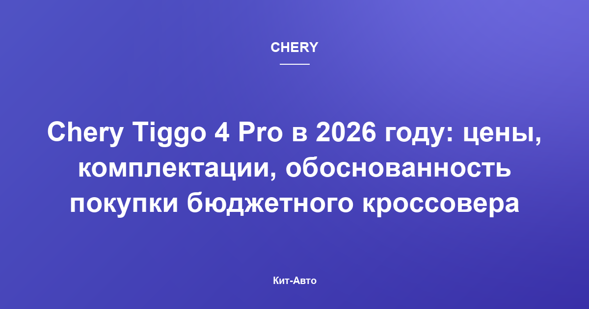 Chery Tiggo 4 Pro в 2026 году: цены, комплектации, обоснованность покупки бюджетного кроссовера
