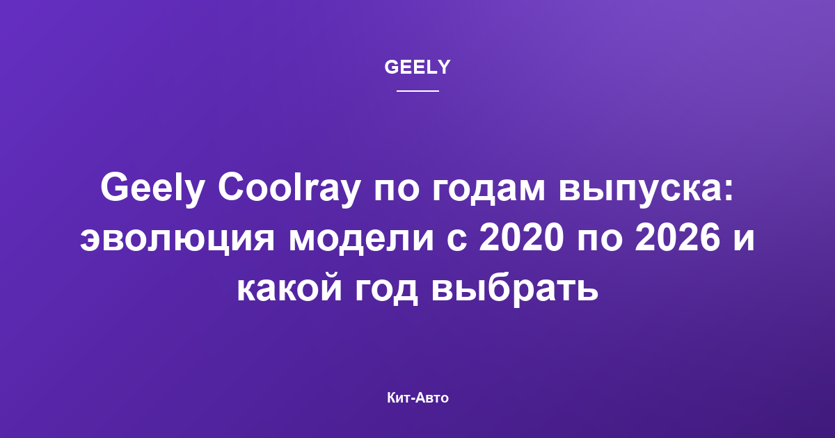 Geely Coolray по годам выпуска: эволюция модели с 2020 по 2026 и какой год выбрать