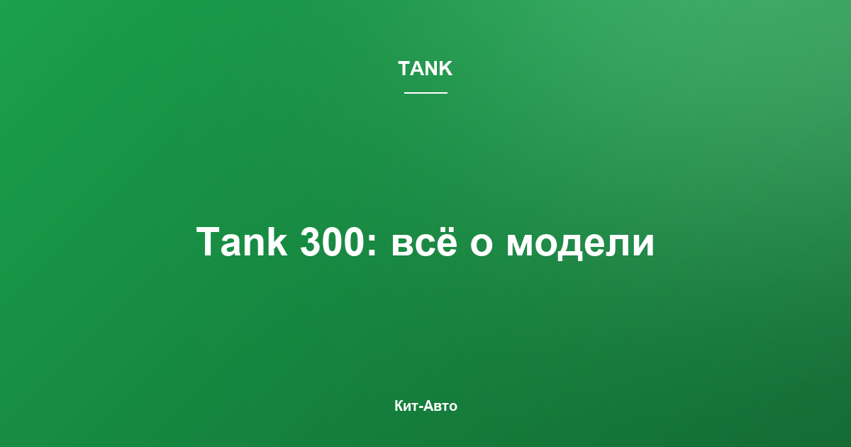 Tank 300: подробный обзор внедорожника — характеристики, проходимость, кому подойдёт